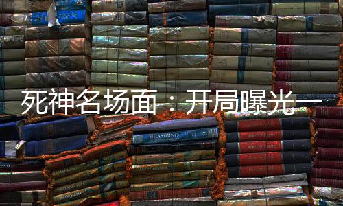 死神名場面：開局曝光一護4個爹