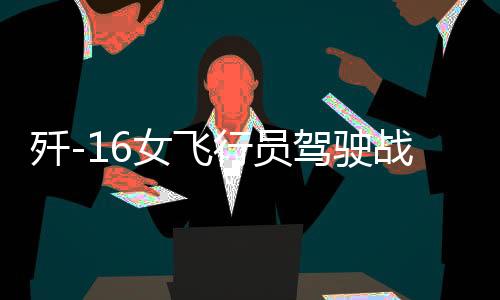 殲-16女飛行員駕駛戰(zhàn)機(jī)一飛沖天，藍(lán)天之上的巾幗英雄