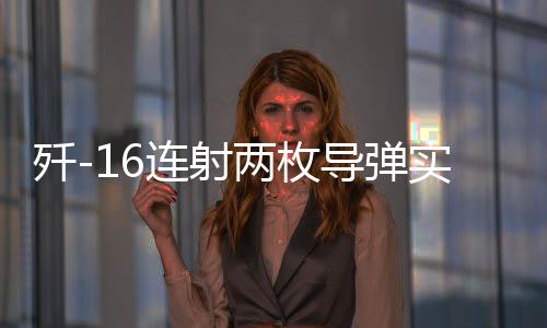 殲-16連射兩枚導(dǎo)彈實彈攻擊畫面曝光，展現(xiàn)強大戰(zhàn)斗力