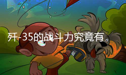 殲-35的戰(zhàn)斗力究竟有多強(qiáng)？深度解析其強(qiáng)悍的戰(zhàn)斗性能