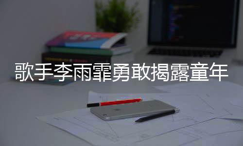 歌手李雨霏勇敢揭露童年陰影，曾被舅舅猥褻