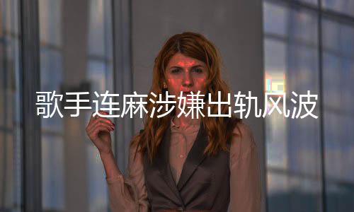 歌手連麻涉嫌出軌風波