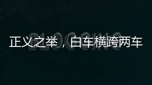 正義之舉，白車橫跨兩車道攔住占應(yīng)急車道車輛