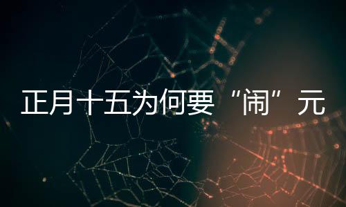 正月十五為何要“鬧”元宵？