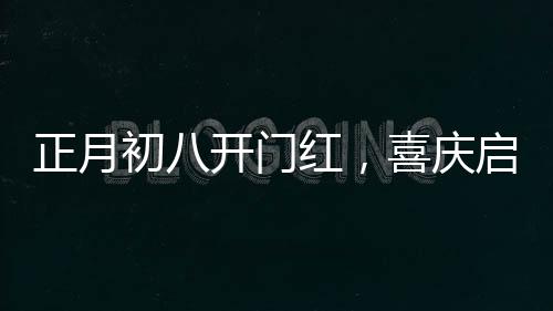 正月初八開門紅，喜慶啟幕，一年興旺新氣象