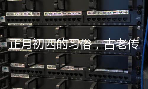 正月初四的習俗，古老傳統(tǒng)的慶祝活動