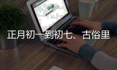 正月初一到初七、古俗里的日子，每日有講究