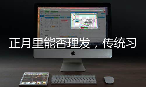 正月里能否理發(fā)，傳統(tǒng)習(xí)俗與現(xiàn)代選擇的探討
