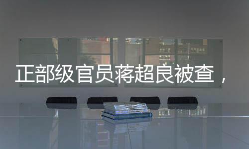 正部級官員蔣超良被查，反腐無小事，正義終將伸張