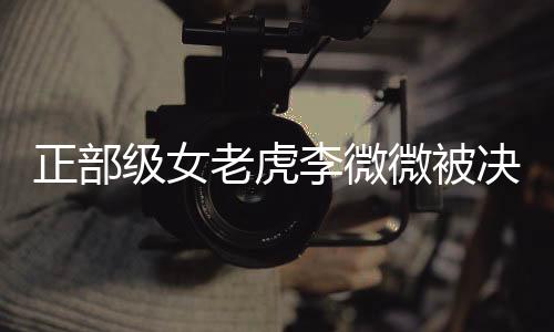 正部級女老虎李微微被決定逮捕，揭示權(quán)力背后的腐敗與真相