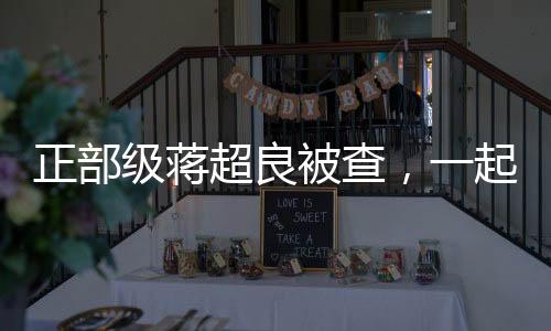 正部級蔣超良被查，一起探尋事件的來龍去脈