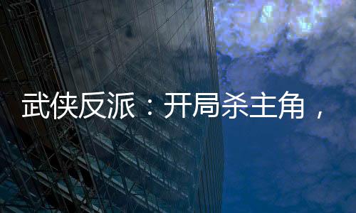 武俠反派：開局殺主角，迎娶女主