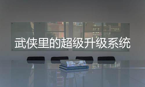 武俠里的超級(jí)升級(jí)系統(tǒng)