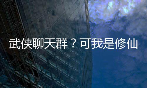 武俠聊天群？可我是修仙者??！