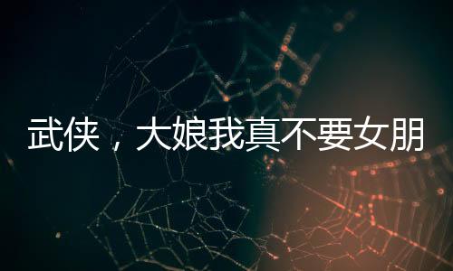 武俠，大娘我真不要女朋友