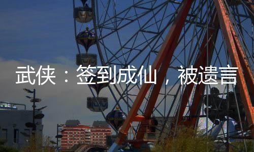 武俠：簽到成仙，被遺言盤點(diǎn)曝光