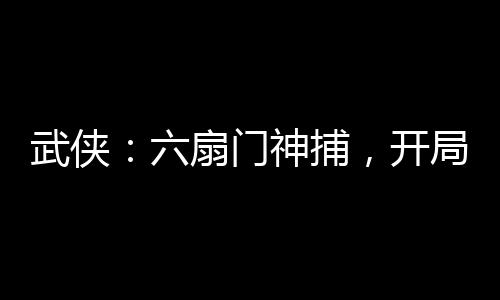 武俠：六扇門神捕，開局金剛不壞
