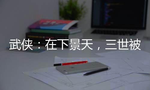 武俠：在下景天，三世被金榜曝光