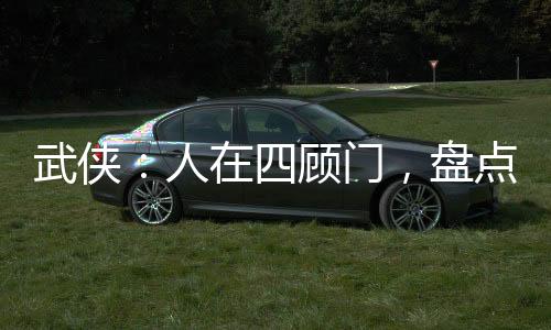 武俠：人在四顧門，盤點(diǎn)人間劍神