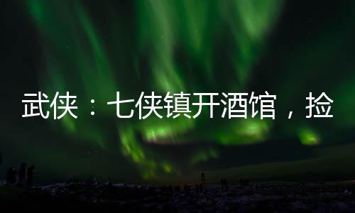 武俠：七俠鎮(zhèn)開酒館，撿尸師妃暄