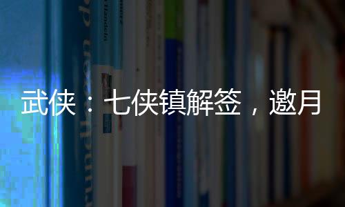 武俠：七俠鎮(zhèn)解簽，邀月上門(mén)