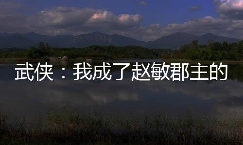 武俠：我成了趙敏郡主的跟班？