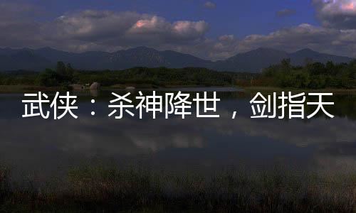 武俠：殺神降世，劍指天下