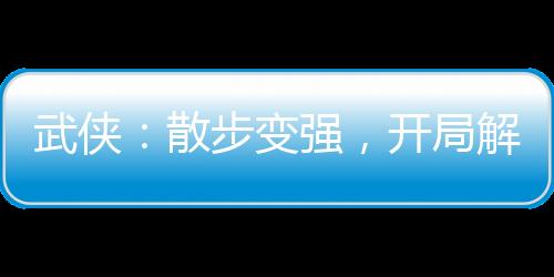 武俠：散步變強(qiáng)，開局解毒驚鯢