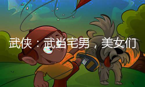 武俠：武當宅男，美女們都逼我