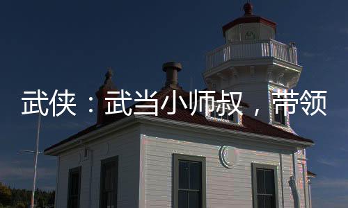 武俠：武當(dāng)小師叔，帶領(lǐng)武當(dāng)修仙