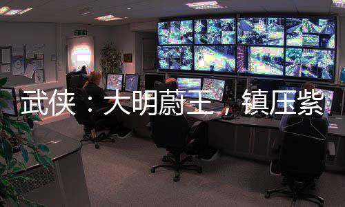 武俠：大明蔚王，鎮(zhèn)壓紫禁之巔