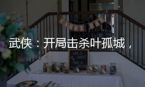 武俠：開局擊殺葉孤城，救下皇帝