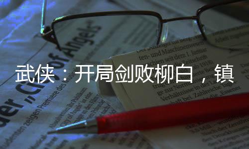 武俠：開局劍敗柳白，鎮(zhèn)壓雪月城