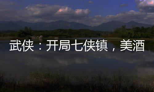 武俠：開局七俠鎮(zhèn)，美酒換秘籍
