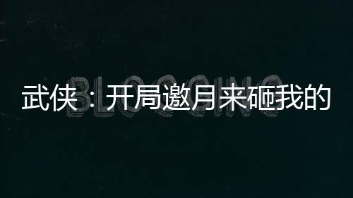 武俠：開(kāi)局邀月來(lái)砸我的酒館