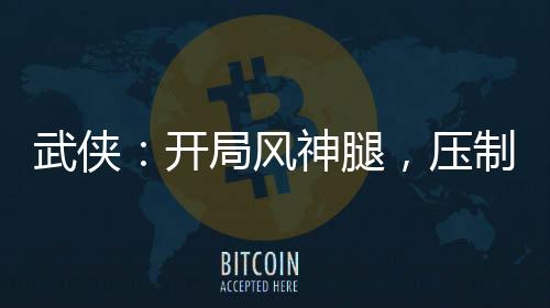 武俠：開局風神腿，壓制裴南葦！