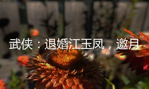 武俠：退婚江玉鳳，邀月殺上門