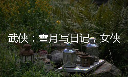 武俠：雪月寫日記，女俠們玩壞了