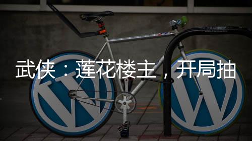 武俠：蓮花樓主，開(kāi)局抽取雙全手