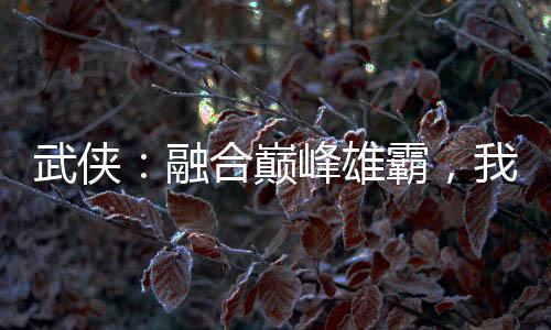 武俠：融合巔峰雄霸，我無敵天下