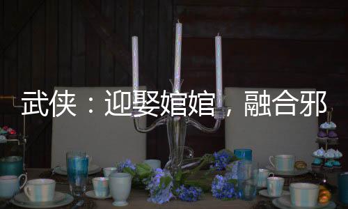 武俠：迎娶婠婠，融合邪帝舍利