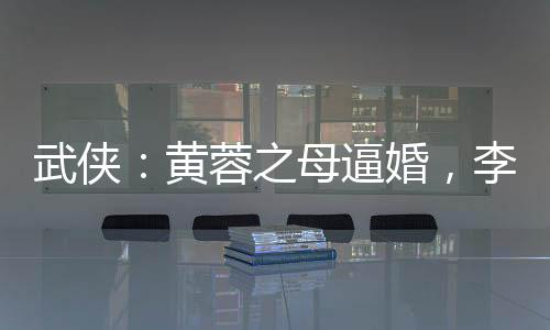武俠：黃蓉之母逼婚，李寒衣吃醋