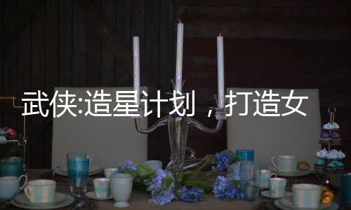 武俠:造星計(jì)劃，打造女俠101