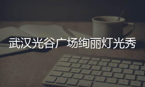 武漢光谷廣場(chǎng)絢麗燈光秀震撼開(kāi)場(chǎng)，為春晚獻(xiàn)上精彩瞬間