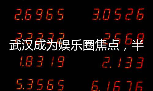 武漢成為娛樂圈焦點(diǎn)，半個(gè)娛樂圈齊聚一堂