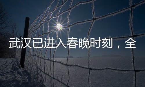 武漢已進(jìn)入春晚時刻，全民共慶，喜迎新春佳節(jié)