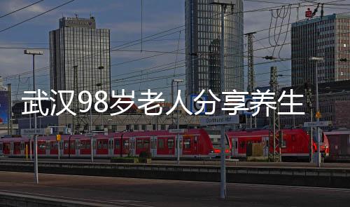 武漢98歲老人分享養(yǎng)生秘訣，健康長壽之道的一二三三四五六七八九十