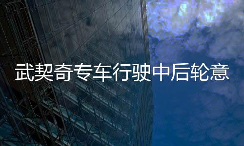 武契奇專車行駛中后輪意外飛出，緊急情況引關(guān)注