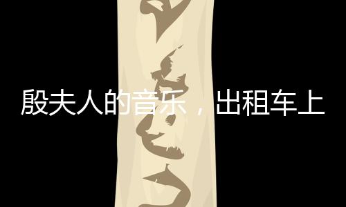 殷夫人的音樂，出租車上的誕生與綻放