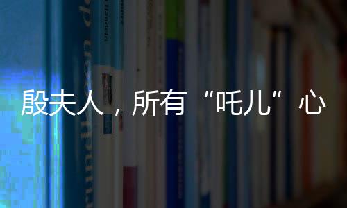 殷夫人，所有“吒兒”心底的意難平
